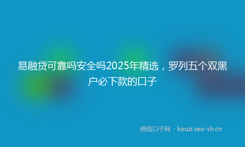 易融贷可靠吗安全吗2025年精选，罗列五个双黑户必下款的口子