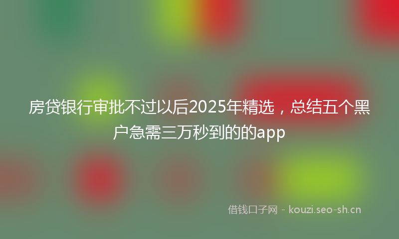 房贷银行审批不过以后2025年精选，总结五个黑户急需三万秒到的的app