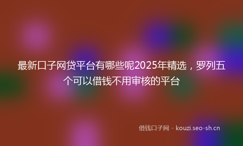 最新口子网贷平台有哪些呢2025年精选，罗列五个可以借钱不用审核的平台