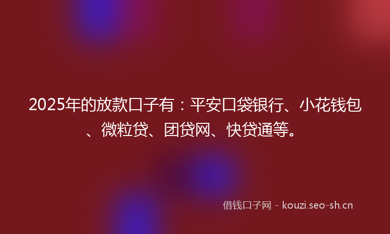 2025年的放款口子有：平安口袋银行、小花钱包、微粒贷、团贷网、快贷通等。