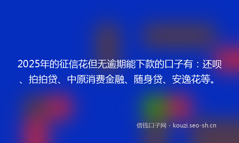 2025年的征信花但无逾期能下款的口子有：还呗、拍拍贷、中原消费金融、随身贷、安逸花等。