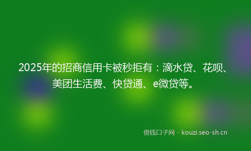 2025年的招商信用卡被秒拒有：滴水贷、花呗、美团生活费、快贷通、e微贷等。