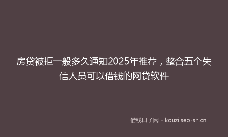 房贷被拒一般多久通知2025年推荐，整合五个失信人员可以借钱的网贷软件