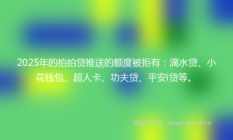2025年的拍拍贷推送的额度被拒有:滴水贷、小花钱包、超人卡、功夫贷、平安i贷等。