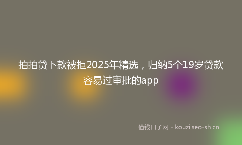 拍拍贷下款被拒2025年精选，归纳5个19岁贷款容易过审批的app