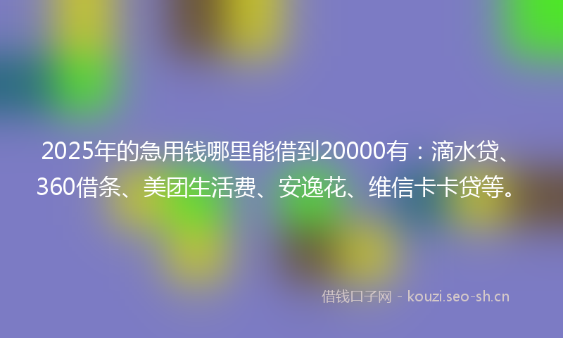 2025年的急用钱哪里能借到20000有：滴水贷、360借条、美团生活费、安逸花、维信卡卡贷等。