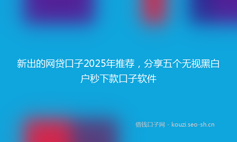 新出的网贷口子2025年推荐，分享五个无视黑白户秒下款口子软件