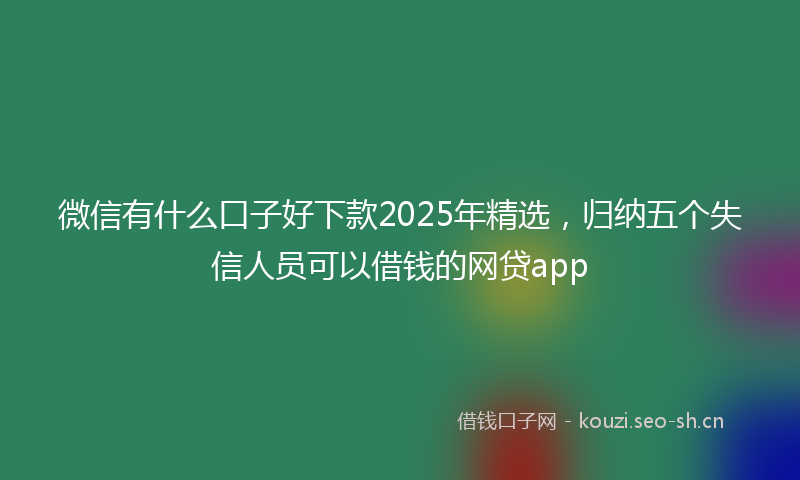 微信有什么口子好下款2025年精选，归纳五个失信人员可以借钱的网贷app