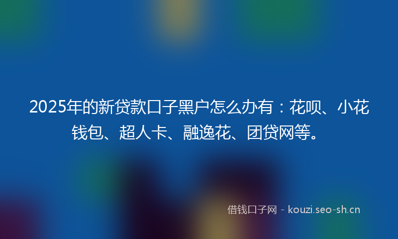 2025年的新贷款口子黑户怎么办有：花呗、小花钱包、超人卡、融逸花、团贷网等。