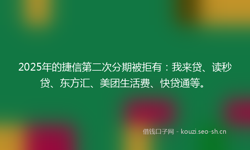 2025年的捷信第二次分期被拒有：我来贷、读秒贷、东方汇、美团生活费、快贷通等。