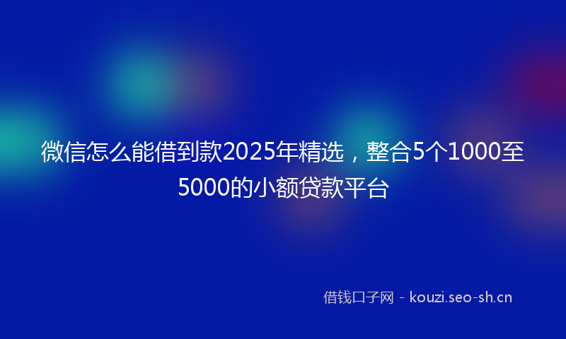 微信怎么能借到款2025年精选，整合5个1000至5000的小额贷款平台