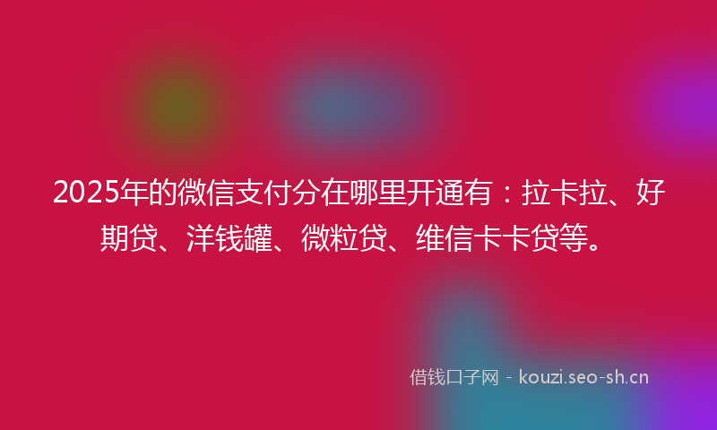2025年的微信支付分在哪里开通有:拉卡拉、好期贷、洋钱罐、微粒贷、维信卡卡贷等。