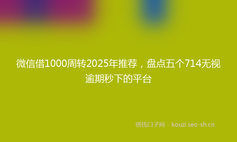 微信借1000周转2025年推荐,盘点五个714无视逾期秒下的平台