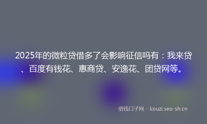 2025年的微粒贷借多了会影响征信吗有：我来贷、百度有钱花、惠商贷、安逸花、团贷网等。