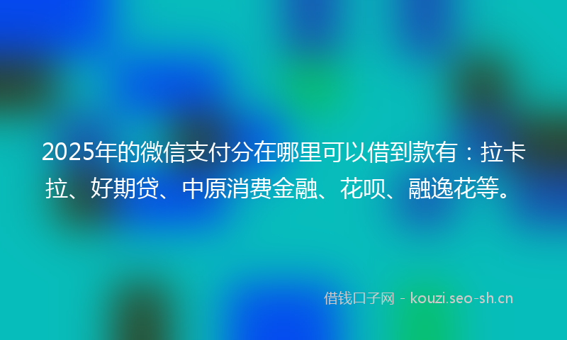 2025年的微信支付分在哪里可以借到款有：拉卡拉、好期贷、中原消费金融、花呗、融逸花等。