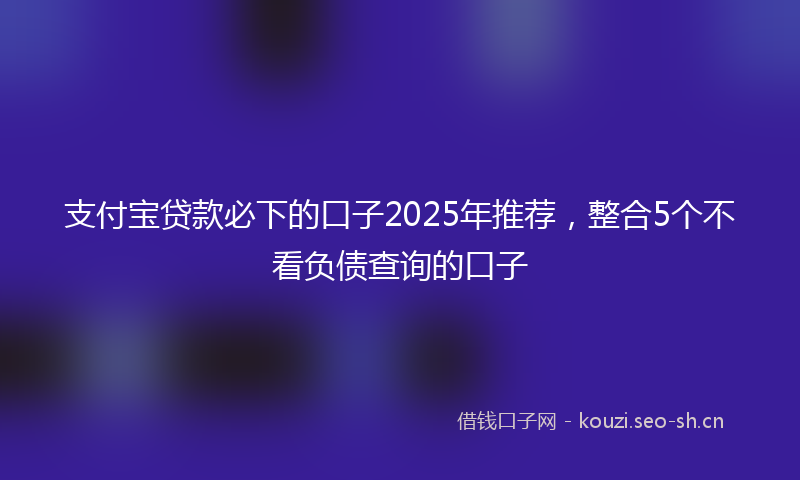 支付宝贷款必下的口子2025年推荐，整合5个不看负债查询的口子