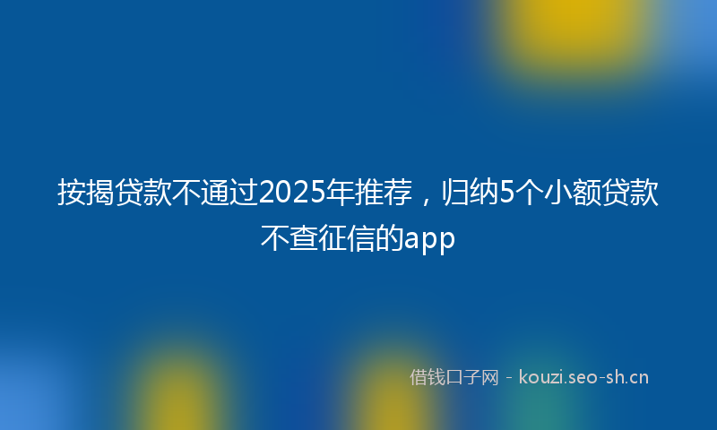按揭贷款不通过2025年推荐，归纳5个小额贷款不查征信的app