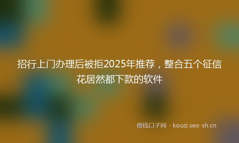 招行上门办理后被拒2025年推荐，整合五个征信花居然都下款的软件