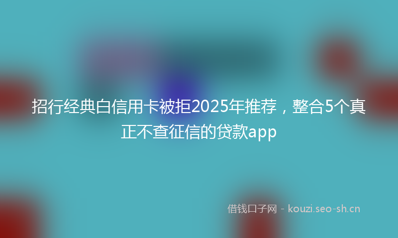 招行经典白信用卡被拒2025年推荐，整合5个真正不查征信的贷款app