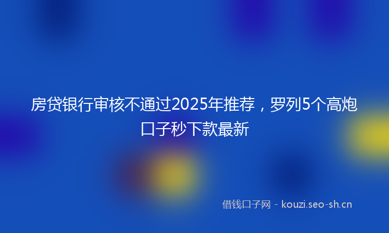 房贷银行审核不通过2025年推荐，罗列5个高炮口子秒下款最新