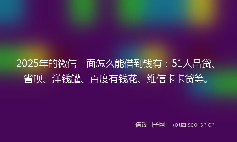 2025年的微信上面怎么能借到钱有：51人品贷、省呗、洋钱罐、百度有钱花、维信卡卡贷等。