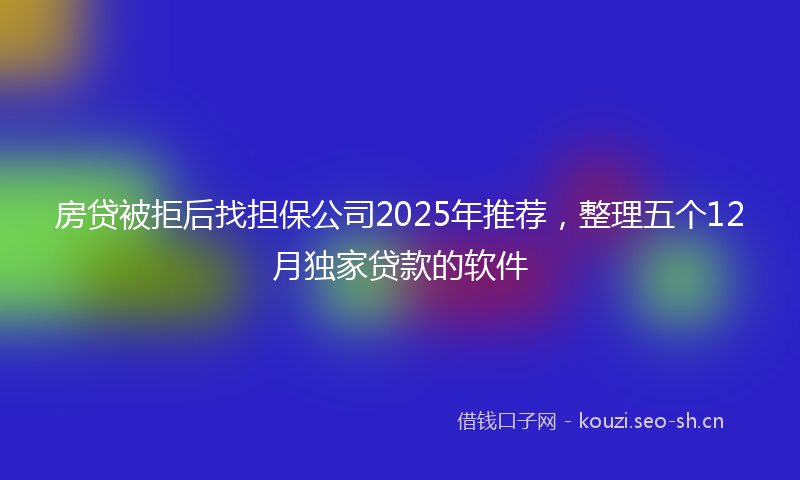 房贷被拒后找担保公司2025年推荐，整理五个12月独家贷款的软件