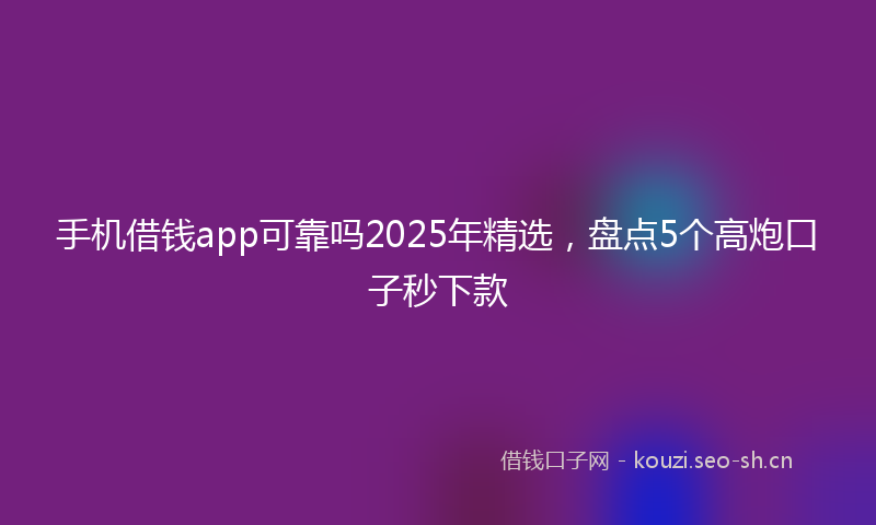 手机借钱app可靠吗2025年精选，盘点5个高炮口子秒下款