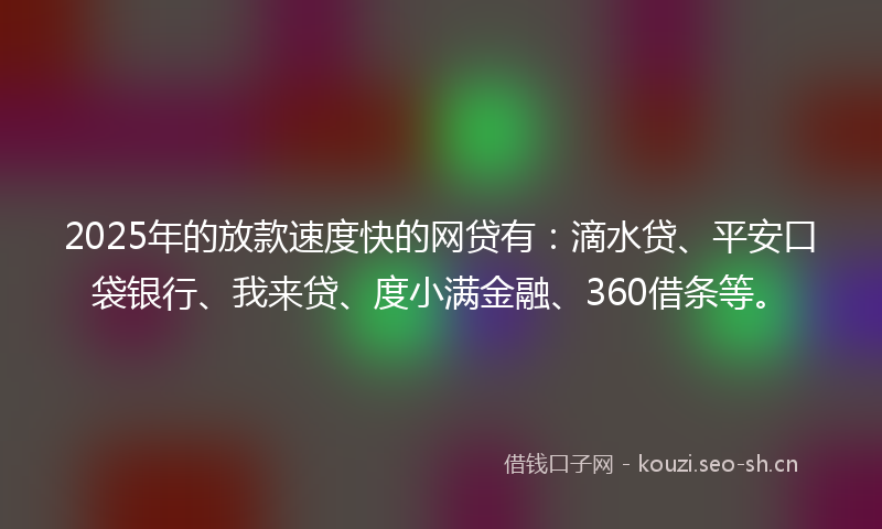 2025年的放款速度快的网贷有：滴水贷、平安口袋银行、我来贷、度小满金融、360借条等。