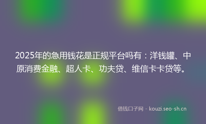2025年的急用钱花是正规平台吗有：洋钱罐、中原消费金融、超人卡、功夫贷、维信卡卡贷等。