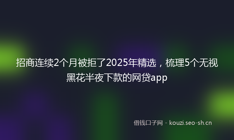 招商连续2个月被拒了2025年精选，梳理5个无视黑花半夜下款的网贷app