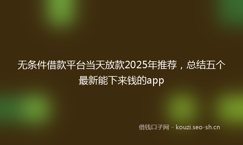 无条件借款平台当天放款2025年推荐，总结五个最新能下来钱的app
