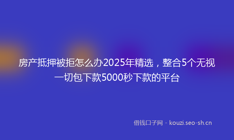 房产抵押被拒怎么办2025年精选,整合5个无视一切包下款5000秒下款的平台