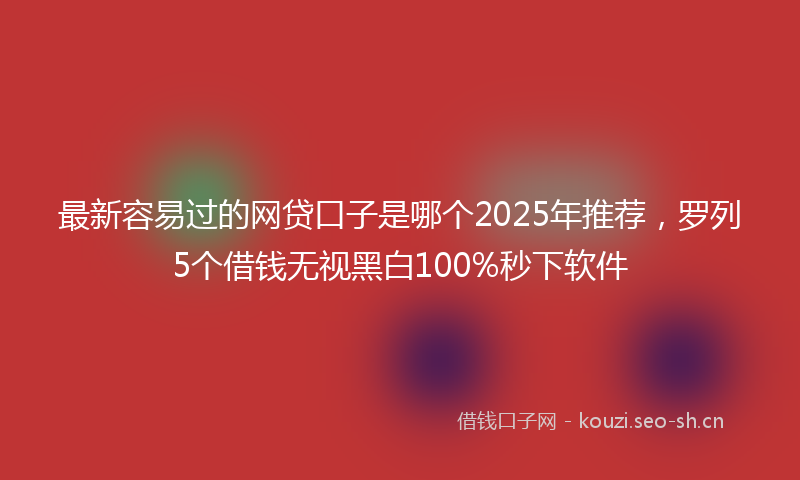 最新容易过的网贷口子是哪个2025年推荐，罗列5个借钱无视黑白100%秒下软件
