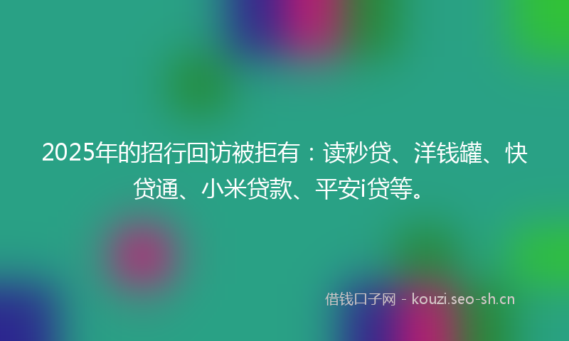 2025年的招行回访被拒有：读秒贷、洋钱罐、快贷通、小米贷款、平安i贷等。