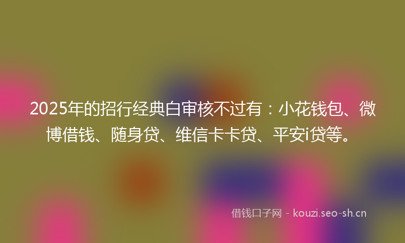 2025年的招行经典白审核不过有：小花钱包、微博借钱、随身贷、维信卡卡贷、平安i贷等。