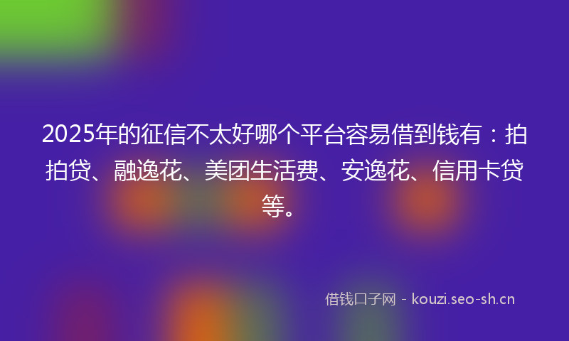 2025年的征信不太好哪个平台容易借到钱有：拍拍贷、融逸花、美团生活费、安逸花、信用卡贷等。