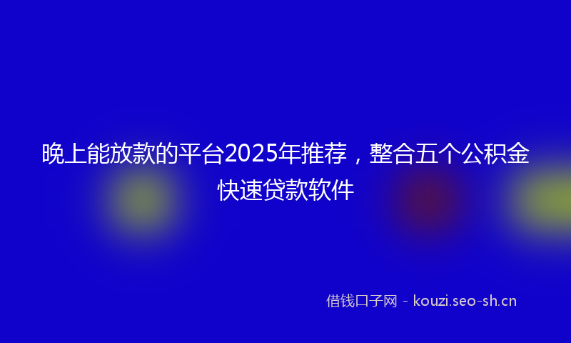 晚上能放款的平台2025年推荐，整合五个公积金快速贷款软件