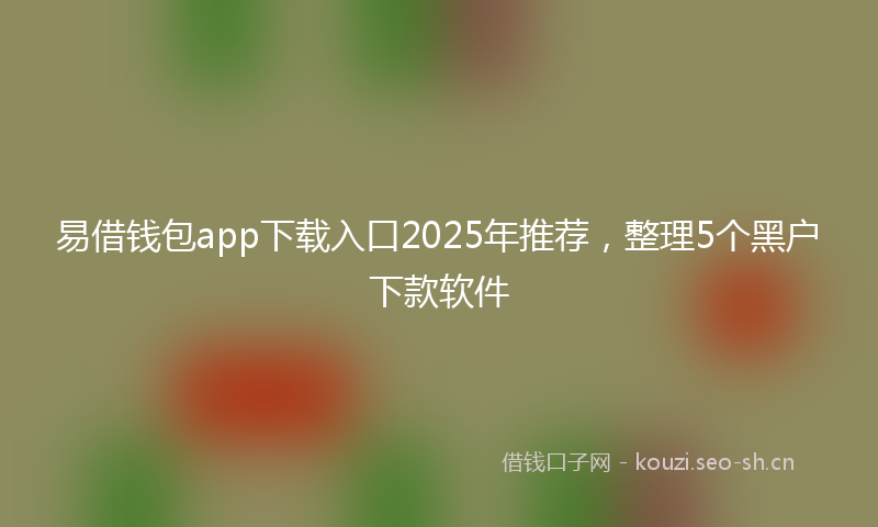 易借钱包app下载入口2025年推荐，整理5个黑户下款软件