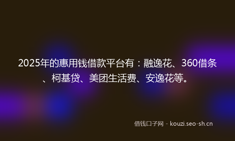 2025年的惠用钱借款平台有：融逸花、360借条、柯基贷、美团生活费、安逸花等。
