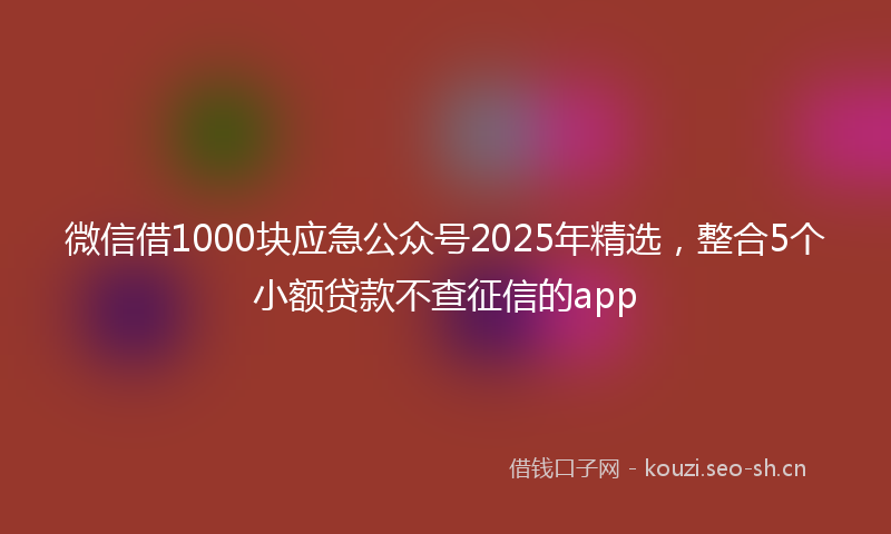 微信借1000块应急公众号2025年精选，整合5个小额贷款不查征信的app