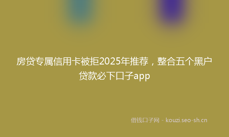 房贷专属信用卡被拒2025年推荐，整合五个黑户贷款必下口子app