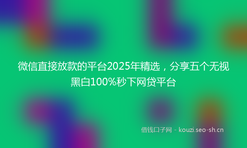 微信直接放款的平台2025年精选，分享五个无视黑白100%秒下网贷平台