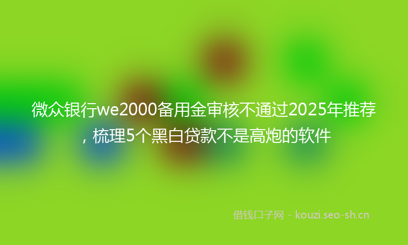 微众银行we2000备用金审核不通过2025年推荐，梳理5个黑白贷款不是高炮的软件
