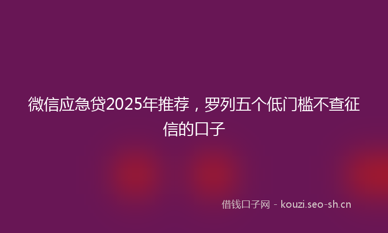 微信应急贷2025年推荐，罗列五个低门槛不查征信的口子