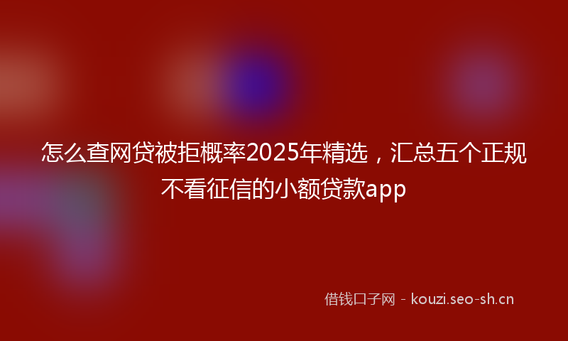 怎么查网贷被拒概率2025年精选，汇总五个正规不看征信的小额贷款app
