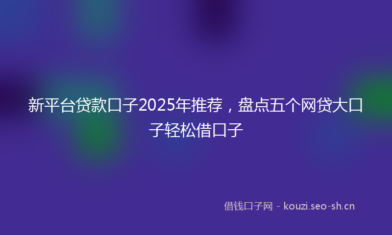 新平台贷款口子2025年推荐，盘点五个网贷大口子轻松借口子