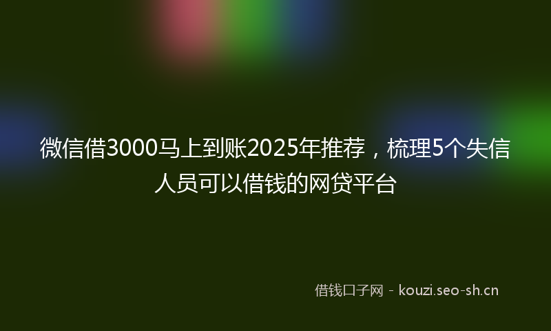 微信借3000马上到账2025年推荐，梳理5个失信人员可以借钱的网贷平台