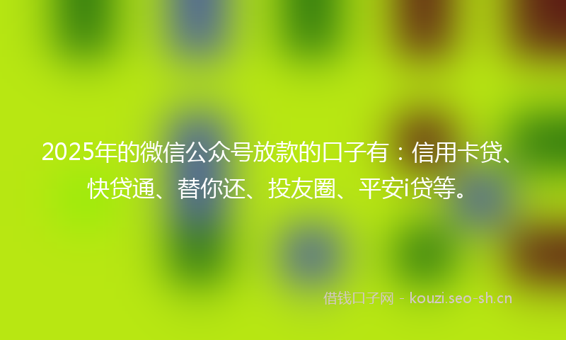2025年的微信公众号放款的口子有:信用卡贷、快贷通、替你还、投友圈、平安i贷等。