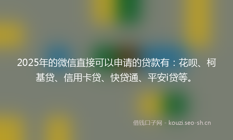 2025年的微信直接可以申请的贷款有：花呗、柯基贷、信用卡贷、快贷通、平安i贷等。