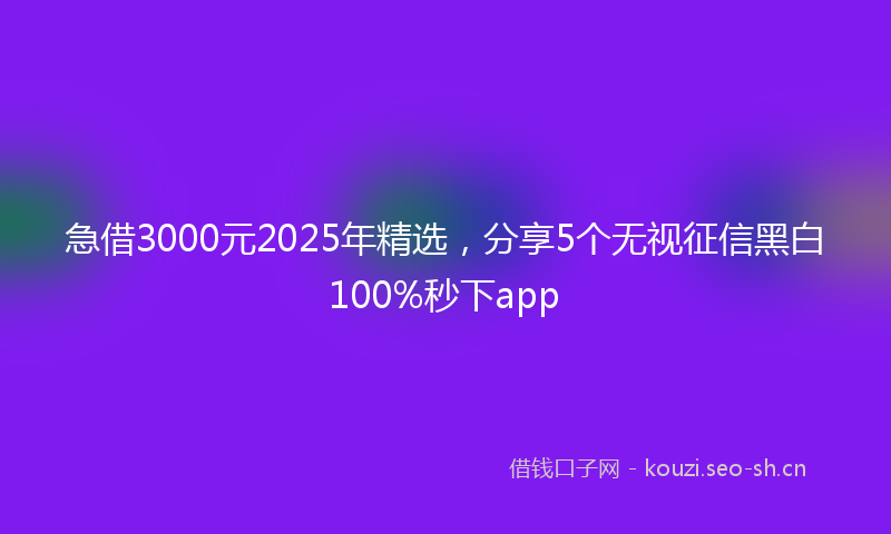 急借3000元2025年精选，分享5个无视征信黑白100%秒下app